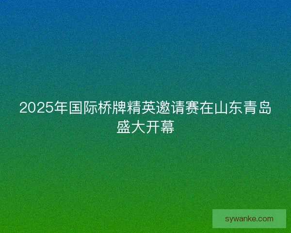 2025年国际桥牌精英邀请赛在山东青岛盛大开幕