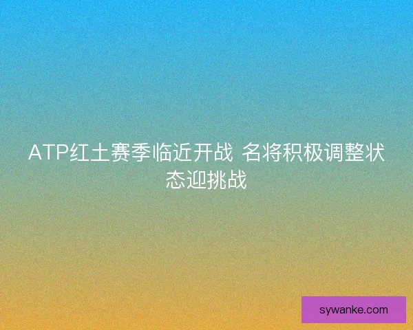 ATP红土赛季临近开战 名将积极调整状态迎挑战