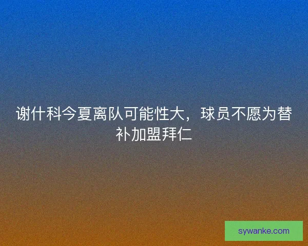 谢什科今夏离队可能性大，球员不愿为替补加盟拜仁