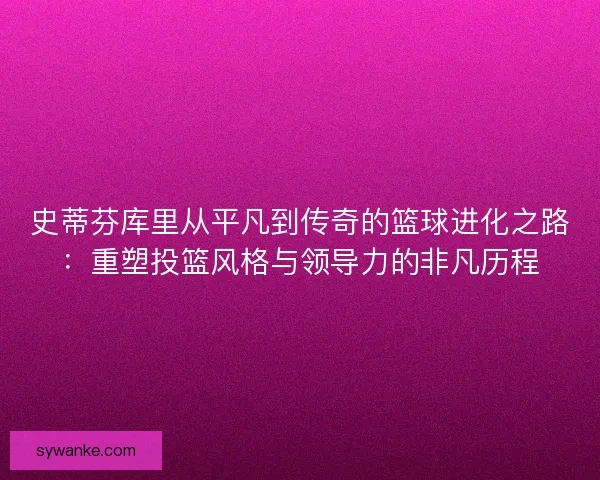 史蒂芬库里从平凡到传奇的篮球进化之路：重塑投篮风格与领导力的非凡历程