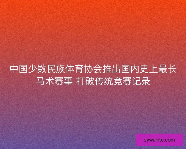 中国少数民族体育协会推出国内史上最长马术赛事 打破传统竞赛记录