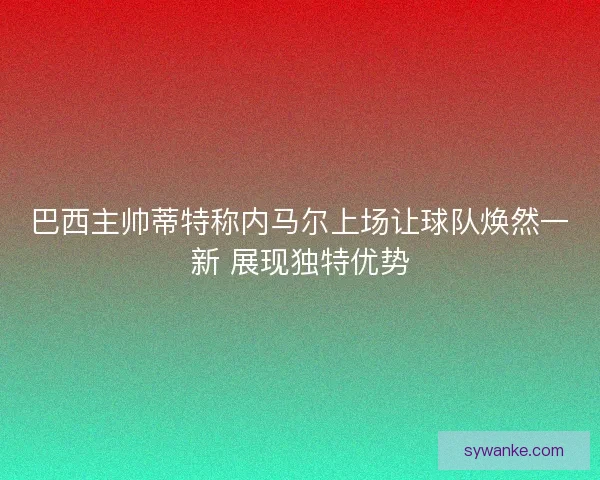 巴西主帅蒂特称内马尔上场让球队焕然一新 展现独特优势